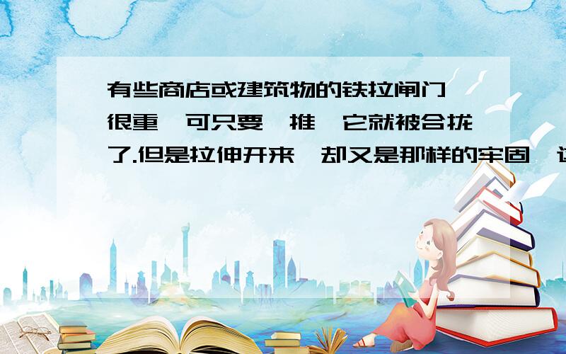 有些商店或建筑物的铁拉闸门,很重,可只要一推,它就被合拢了.但是拉伸开来,却又是那样的牢固,这是为什么?