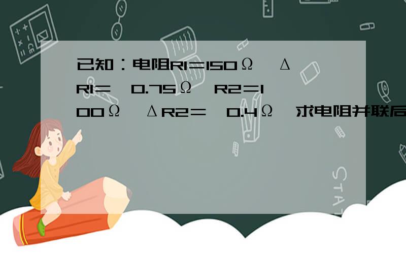 已知：电阻R1＝150Ω,ΔR1＝±0.75Ω,R2＝100Ω,ΔR2＝±0.4Ω,求电阻并联后的总绝对误差和相对误差是多少?