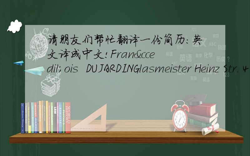 请朋友们帮忙翻译一份简历：英文译成中文!François  DUJARDINGlasmeister Heinz Str. 4                                                         96355 Kleintettau , Germany+49 (0) 160 713 47 01