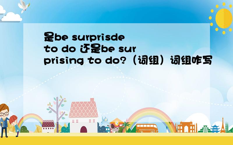 是be surprisde to do 还是be surprising to do?（词组）词组咋写