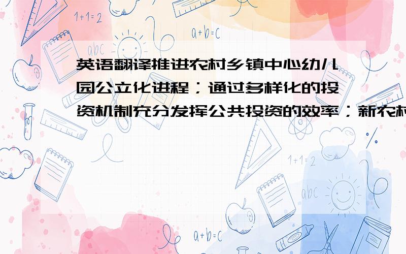 英语翻译推进农村乡镇中心幼儿园公立化进程；通过多样化的投资机制充分发挥公共投资的效率；新农村建设中农村幼儿教育发展策略及多样化模式.要求每句首单词使用ing格式,例如Promoting t