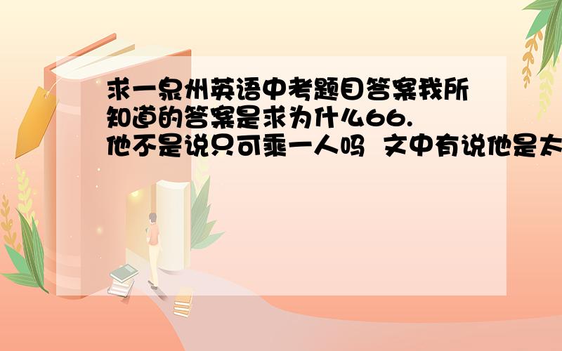 求一泉州英语中考题目答案我所知道的答案是求为什么66. 他不是说只可乘一人吗  文中有说他是太阳能的啊 搞不懂  求教!发错了  那题还有一图在上