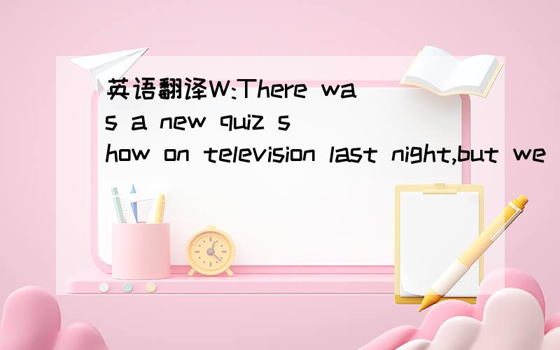 英语翻译W:There was a new quiz show on television last night,but we were just sitting down to dinner when it came on.M:I watched it and it was great!The first four contestants won only small prizes,but the fifth left with a new luxury car.