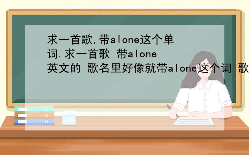 求一首歌,带alone这个单词.求一首歌 带alone 英文的 歌名里好像就带alone这个词 歌词里有3个lone连着唱的 我记得好像有2首歌都是这样的其中一首是男女对唱,貌似还是离婚的一对唱的另一首差