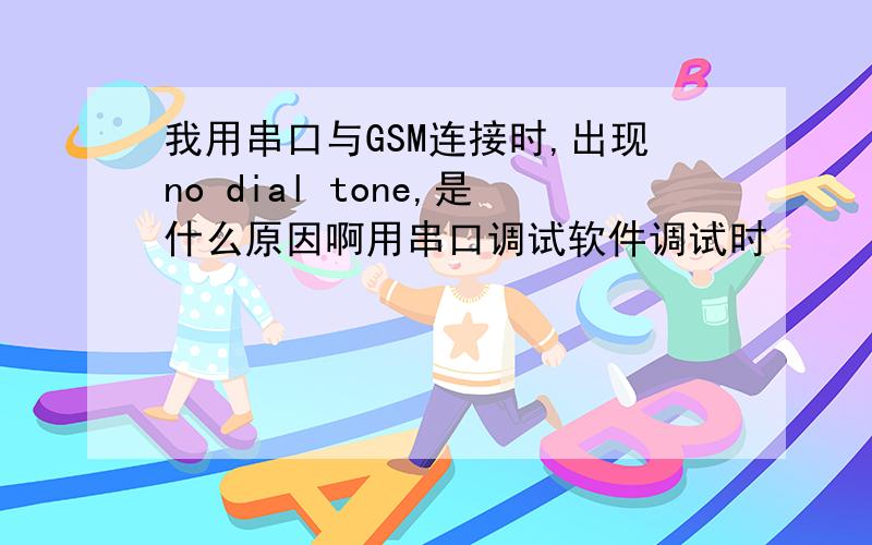 我用串口与GSM连接时,出现no dial tone,是什么原因啊用串口调试软件调试时