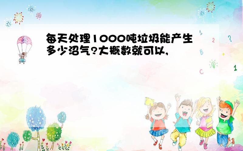 每天处理1000吨垃圾能产生多少沼气?大概数就可以,