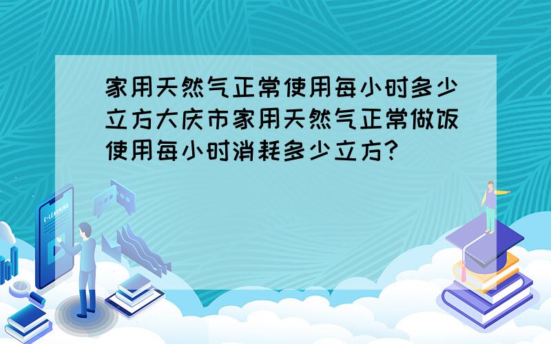 家用天然气正常使用每小时多少立方大庆市家用天然气正常做饭使用每小时消耗多少立方?