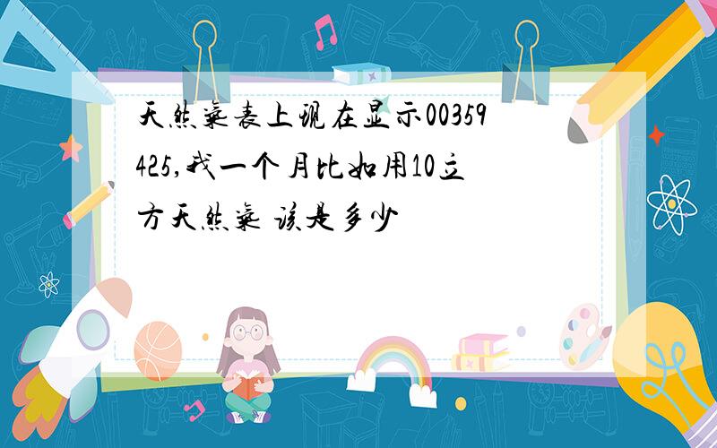 天然气表上现在显示00359425,我一个月比如用10立方天然气 该是多少