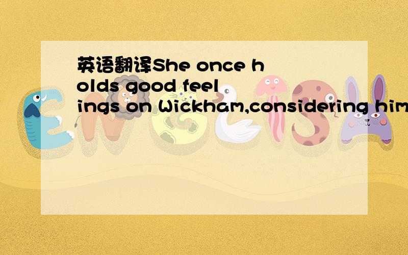 英语翻译She once holds good feelings on Wickham,considering him to be the most agreeable man she has ever met.But meanwhile,she thinks it is too imprudent to fall in love with him.She once says to her aunt,Mrs.Gardiner,“I will take care of myse