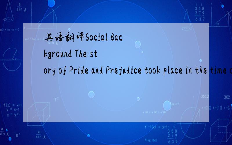 英语翻译Social Background The story of Pride and Prejudice took place in the time of the Regency in Britain.At that time,Britain was at the period of transition from the earlier stage of Capitalism to Capitalist Industrialization.In the countrysi