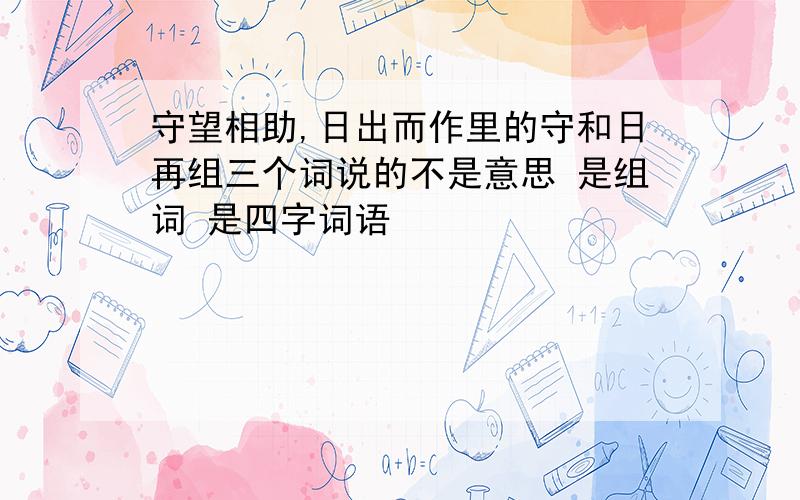 守望相助,日出而作里的守和日再组三个词说的不是意思 是组词 是四字词语