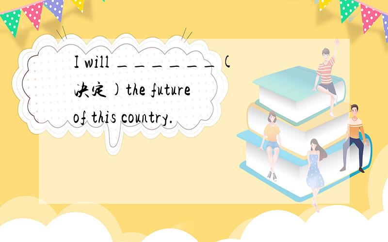 I will ______(决定)the future of this country.