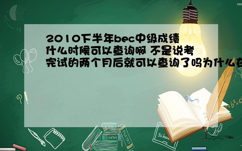 2010下半年bec中级成绩什么时候可以查询啊 不是说考完试的两个月后就可以查询了吗为什么在教育部官网上说暂时不可以查是怎么回事呢 （The requested service is temporarily unavailable. It is either over