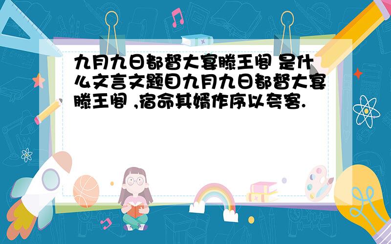 九月九日都督大宴滕王阁 是什么文言文题目九月九日都督大宴滕王阁 ,宿命其婿作序以夸客.