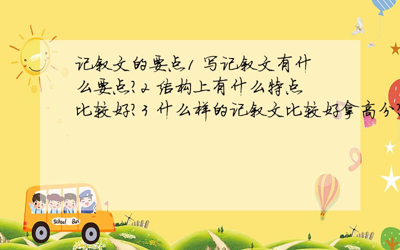 记叙文的要点1 写记叙文有什么要点?2 结构上有什么特点比较好?3 什么样的记叙文比较好拿高分?4 记叙文的开头和结尾要什么样的?5 写的时候语句怎么样比较好?