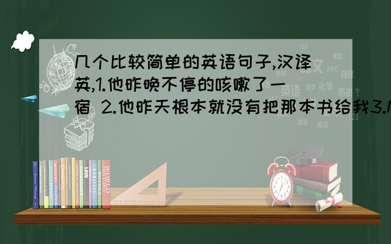 几个比较简单的英语句子,汉译英,1.他昨晚不停的咳嗽了一宿 2.他昨天根本就没有把那本书给我3.Mike不仅写完了自己的作业,而且还帮妹妹复习了英语4.你越不爱问问题,你的问题就越多5.他这个