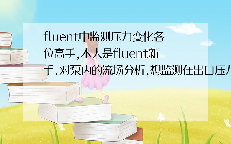 fluent中监测压力变化各位高手,本人是fluent新手.对泵内的流场分析,想监测在出口压力变化 最好能得到压力变化曲线,请大侠指点  小弟拜谢