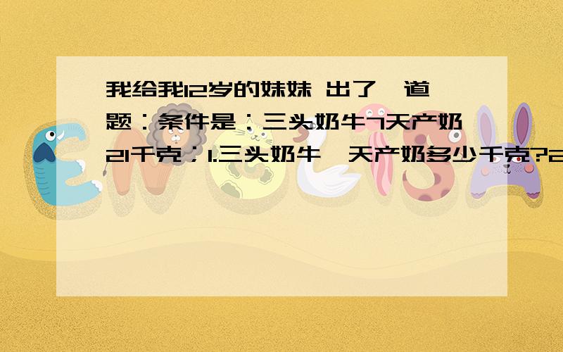 我给我12岁的妹妹 出了一道题：条件是：三头奶牛7天产奶21千克；1.三头奶牛一天产奶多少千克?2.一头奶牛一天产奶多少千克?3.一头奶牛7天产奶多少千克?她居然 几个都不知道用哪个除以哪