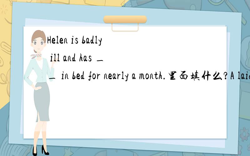 Helen is badly ill and has __ in bed for nearly a month.里面填什么?A laid B lies C lain D lying
