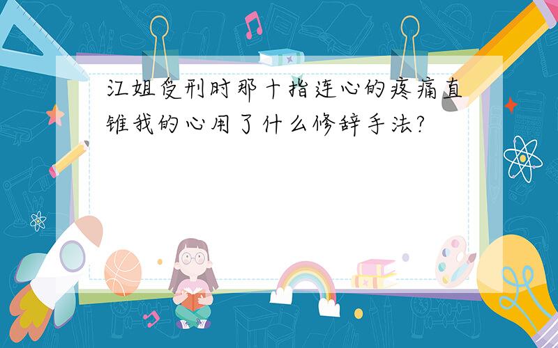 江姐受刑时那十指连心的疼痛直锥我的心用了什么修辞手法?