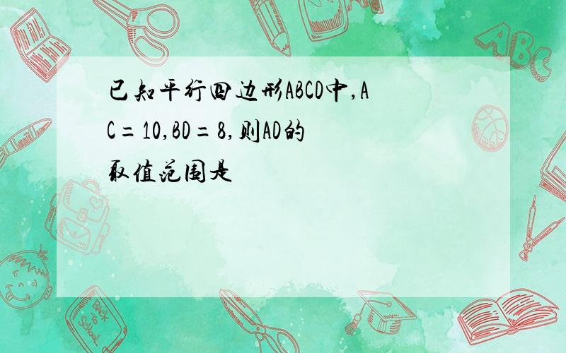 已知平行四边形ABCD中,AC=10,BD=8,则AD的取值范围是