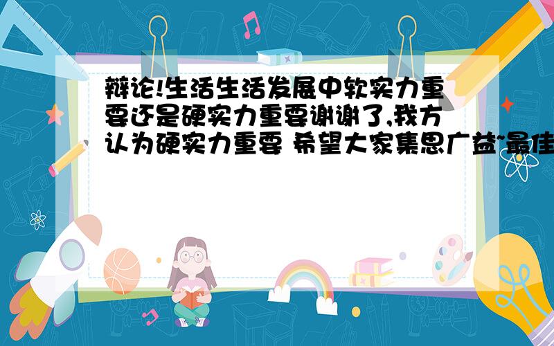 辩论!生活生活发展中软实力重要还是硬实力重要谢谢了,我方认为硬实力重要 希望大家集思广益~最佳答案不局限于一个