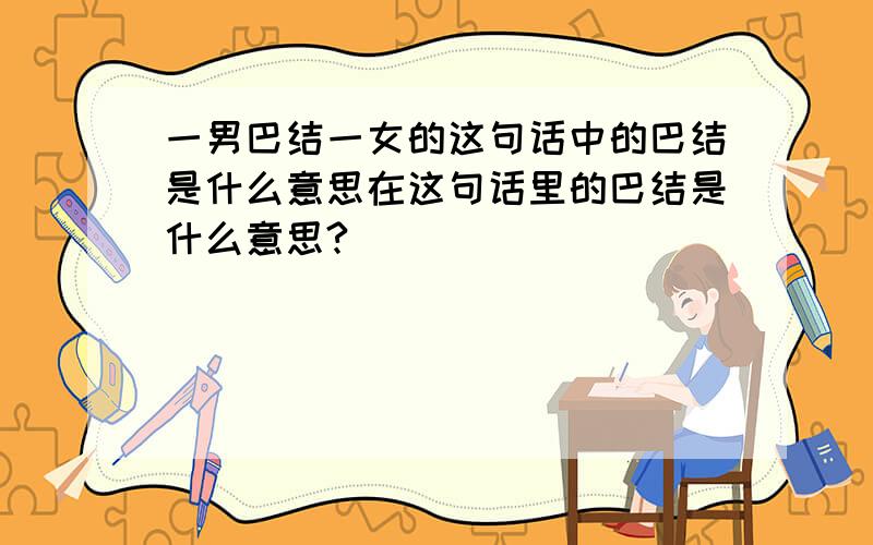 一男巴结一女的这句话中的巴结是什么意思在这句话里的巴结是什么意思?