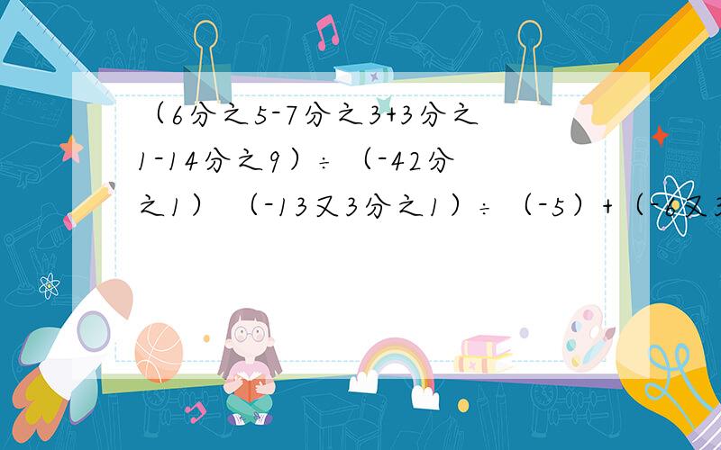 （6分之5-7分之3+3分之1-14分之9）÷（-42分之1） （-13又3分之1）÷（-5）+（-6又3分之2）÷（-5）要过程