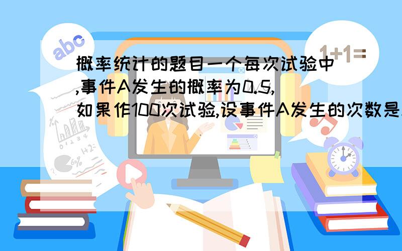 概率统计的题目一个每次试验中,事件A发生的概率为0.5,如果作100次试验,设事件A发生的次数是X,试利用切比雪夫不等式估计X在40到60之间取值的概率