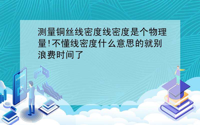 测量铜丝线密度线密度是个物理量!不懂线密度什么意思的就别浪费时间了