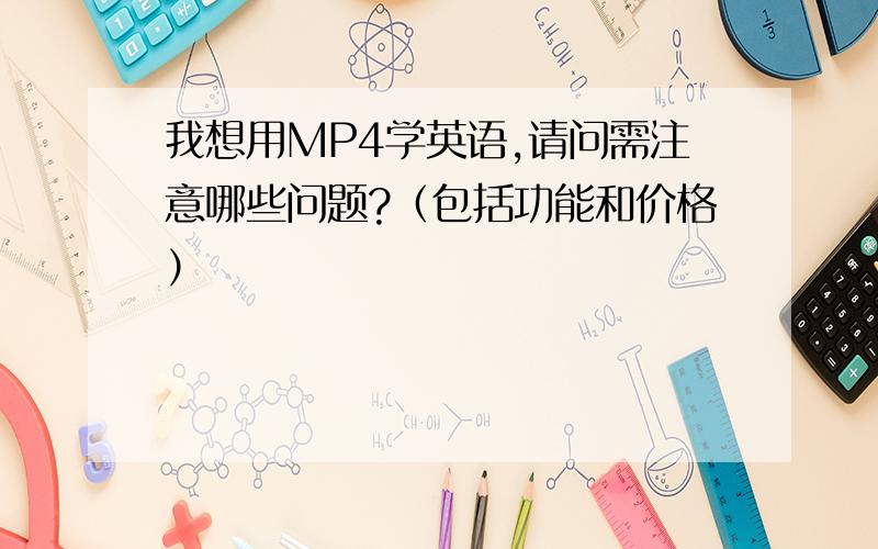 我想用MP4学英语,请问需注意哪些问题?（包括功能和价格）