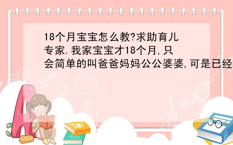 18个月宝宝怎么教?求助育儿专家.我家宝宝才18个月,只会简单的叫爸爸妈妈公公婆婆,可是已经很难管了.头疼.他尤其不喜欢陌生人摸他的头和脸,一摸就会用力把头甩向一边,嘴里还很凶的念念