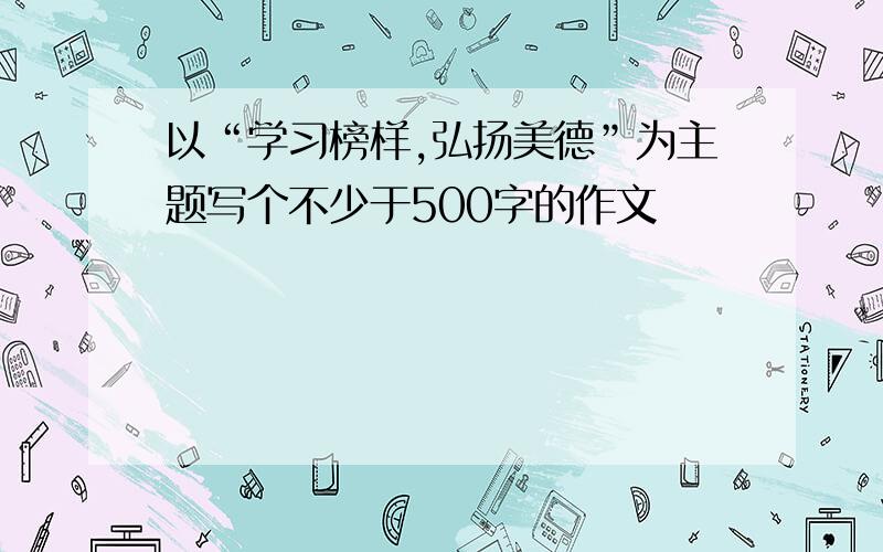 以“学习榜样,弘扬美德”为主题写个不少于500字的作文