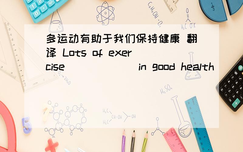 多运动有助于我们保持健康 翻译 Lots of exercise _ _ _ _ in good health