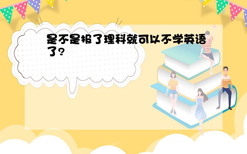 是不是报了理科就可以不学英语了?