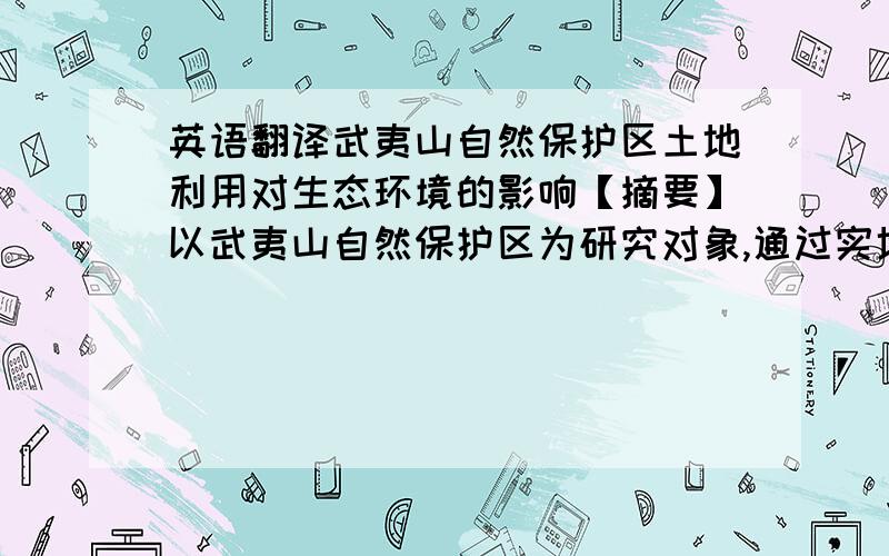 英语翻译武夷山自然保护区土地利用对生态环境的影响【摘要】以武夷山自然保护区为研究对象,通过实地调查和采集土样,探讨土地利用对生态环境的影响．指出保护区地形起伏大、降水量