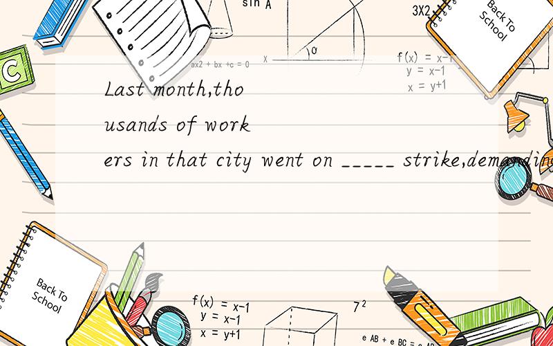 Last month,thousands of workers in that city went on _____ strike,demanding lower taxesLast month,thousands of workers in that city went on a strike,demanding lower taxes and an end to cutting staff members.翻译