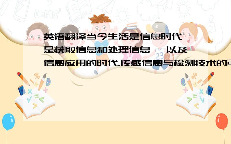 英语翻译当今生活是信息时代,是获取信息和处理信息 ,以及信息应用的时代.传感信息与检测技术的重要性在于它是获得信息并对信息进行一定处理的基础技术,是获取信息和信息加工处理的