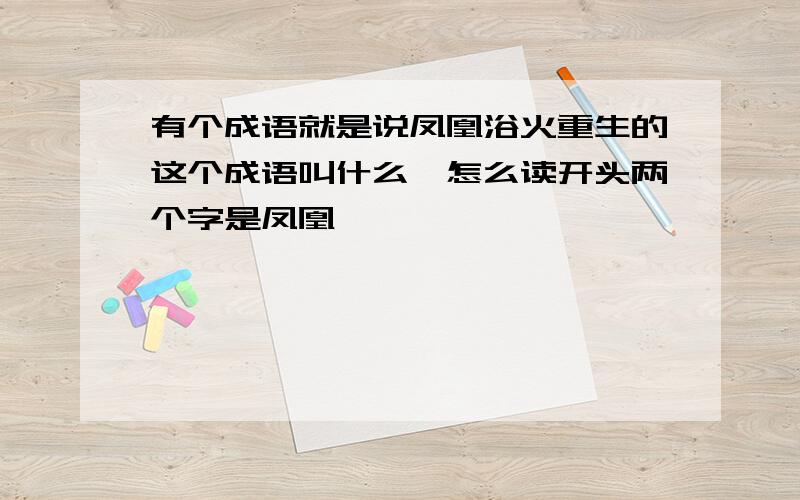 有个成语就是说凤凰浴火重生的这个成语叫什么,怎么读开头两个字是凤凰