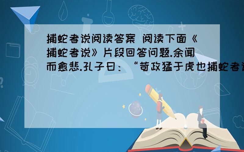 捕蛇者说阅读答案 阅读下面《捕蛇者说》片段回答问题.余闻而愈悲.孔子曰：“苛政猛于虎也捕蛇者说阅读答案 阅读下面《捕蛇者说》片段回答问题.余闻而愈悲.孔子曰：“苛政猛于虎也.”