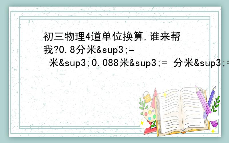 初三物理4道单位换算,谁来帮我?0.8分米³= 米³0.088米³= 分米³= 厘米³7.8克/厘米³= 千克/米³5×10³千克/米³= 克/厘米³