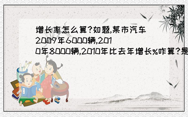 增长率怎么算?如题,某市汽车2009年6000辆,2010年8000辆,2010年比去年增长%咋算?是不是6000/（8000-6000）啊?