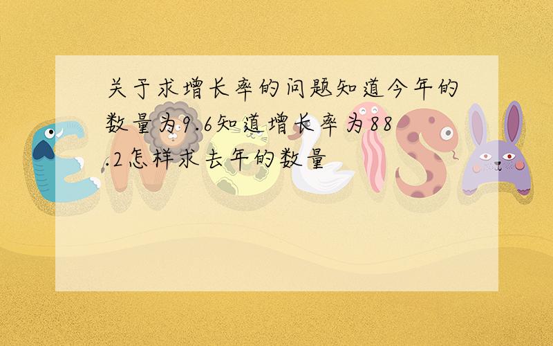 关于求增长率的问题知道今年的数量为9.6知道增长率为88.2怎样求去年的数量