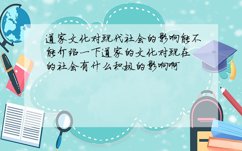 道家文化对现代社会的影响能不能介绍一下道家的文化对现在 的社会有什么积极的影响啊