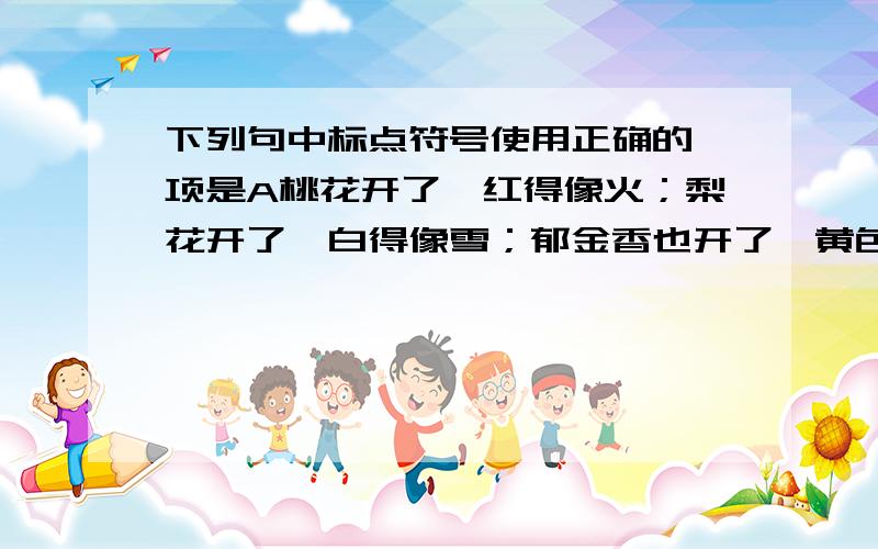 下列句中标点符号使用正确的一项是A桃花开了,红得像火；梨花开了,白得像雪；郁金香也开了,黄色、紫色交相辉映,好一派万紫千红的灿烂春光.B公司常年坚持节能管理的月考核、季评比、年