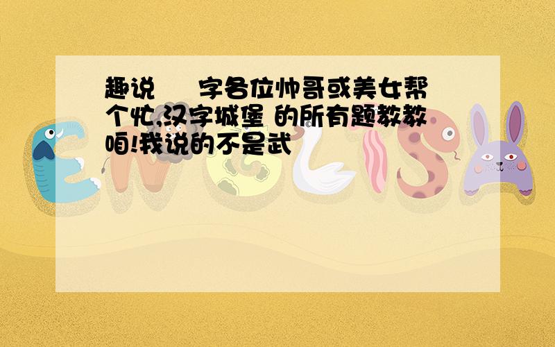 趣说 曌 字各位帅哥或美女帮个忙,汉字城堡 的所有题教教咱!我说的不是武曌