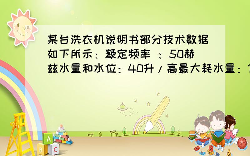 某台洗衣机说明书部分技术数据如下所示：额定频率 ：50赫兹水量和水位：40升/高最大耗水量：120升额定功率 ：洗涤（漂洗）300瓦 脱水225瓦时间 ：洗涤12分/次 漂洗7分/次 脱水2分/次若用该