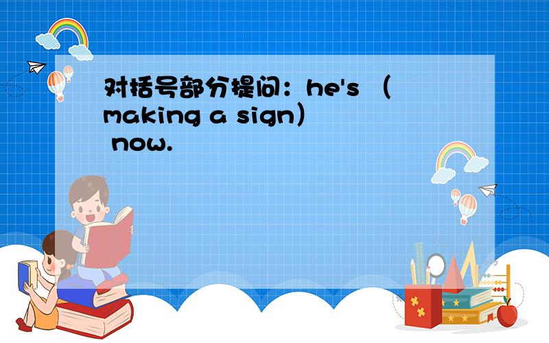 对括号部分提问：he's （making a sign） now.