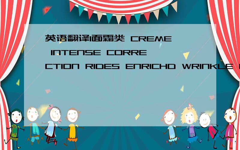 英语翻译1面霜类 CREME INTENSE CORRECTION RIDES ENRICHD WRINKLE NIGHT CREME 2 REPARATION RIDES ULTMATE WRINKLE RESTORING 3水状的一瓶 LOTION PRE-TRAITEMENT RIDES WRINKLE PRE-TREATMEM LOTION 4 SERUM RECORD REPAPATION RIOES ULTIMATE WRINKLE R