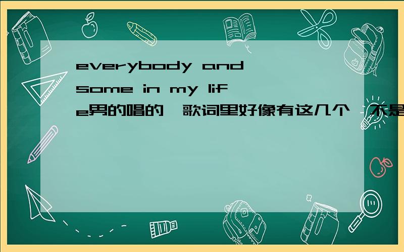 everybody and some in my life男的唱的,歌词里好像有这几个,不是后街和西域的.比较RAP的一首歌都不是呢- -.